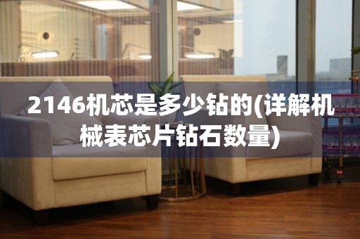 2146機(jī)芯是多少鉆的(詳解機(jī)械表芯片鉆石數(shù)量)
