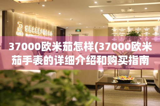 37000歐米茄怎樣(37000歐米茄手表的詳細(xì)介紹和購(gòu)買指南)
