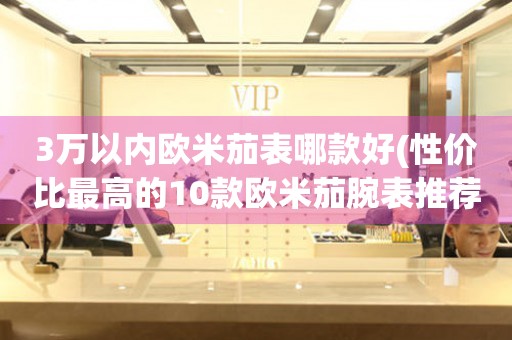 3萬以內(nèi)歐米茄表哪款好(性價(jià)比最高的10款歐米茄腕表推薦)