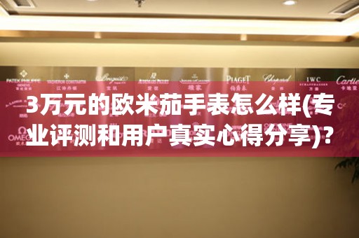 3萬元的歐米茄手表怎么樣(專業(yè)評(píng)測(cè)和用戶真實(shí)心得分享)？