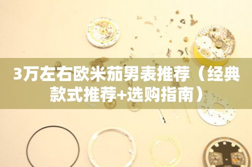 3萬左右歐米茄男表推薦（經(jīng)典款式推薦+選購(gòu)指南）