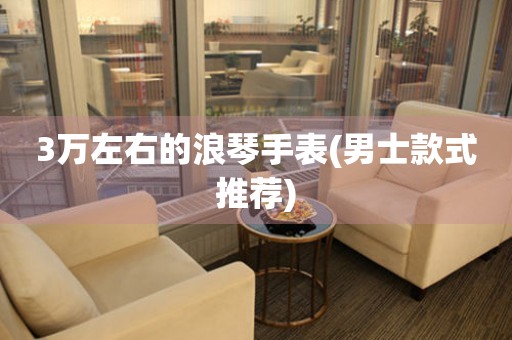 3萬左右的浪琴手表(男士款式推薦)