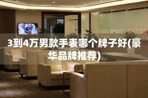3到4萬男款手表哪個(gè)牌子好(豪華品牌推薦)