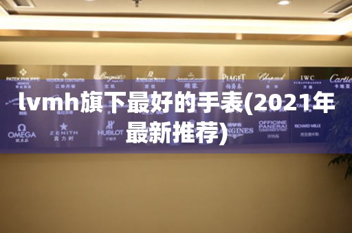 lvmh旗下最好的手表(2021年最新推薦)