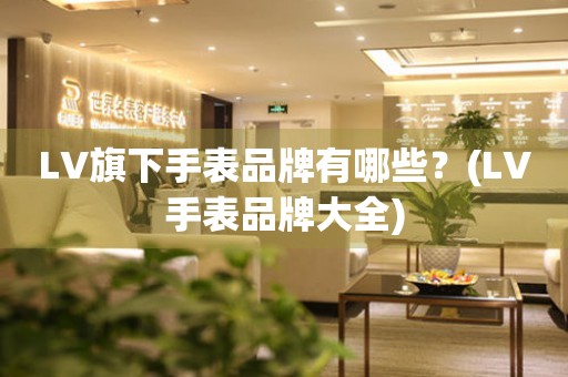 LV旗下手表品牌有哪些？(LV手表品牌大全)