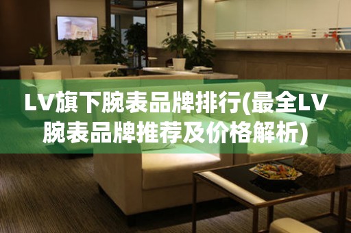 LV旗下腕表品牌排行(最全LV腕表品牌推薦及價(jià)格解析)