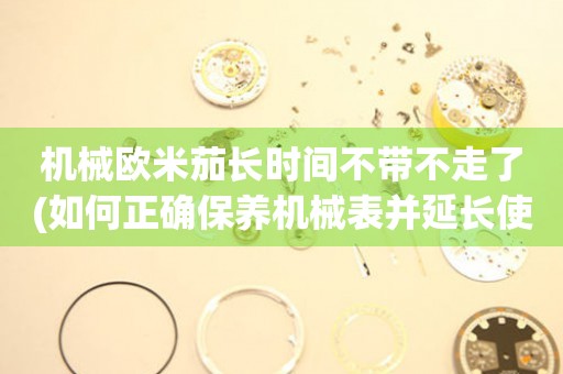 機(jī)械歐米茄長(zhǎng)時(shí)間不帶不走了(如何正確保養(yǎng)機(jī)械表并延長(zhǎng)使用壽命)