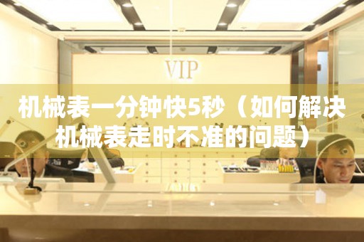 機(jī)械表一分鐘快5秒（如何解決機(jī)械表走時(shí)不準(zhǔn)的問題）