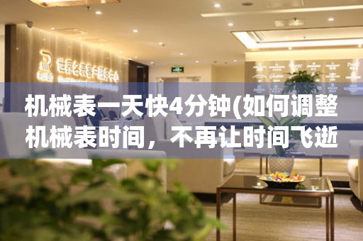機(jī)械表一天快4分鐘(如何調(diào)整機(jī)械表時(shí)間，不再讓時(shí)間飛逝)