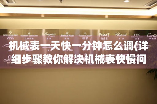 機(jī)械表一天快一分鐘怎么調(diào)(詳細(xì)步驟教你解決機(jī)械表快慢問題)