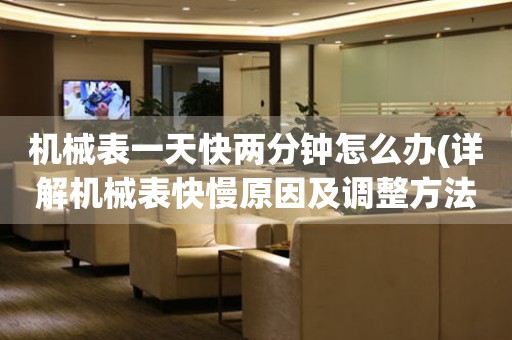 機(jī)械表一天快兩分鐘怎么辦(詳解機(jī)械表快慢原因及調(diào)整方法)
