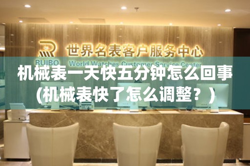機(jī)械表一天快五分鐘怎么回事(機(jī)械表快了怎么調(diào)整？)