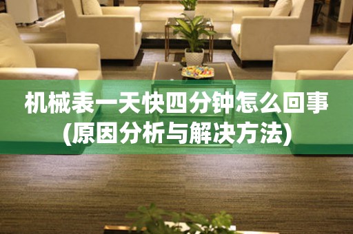 機(jī)械表一天快四分鐘怎么回事(原因分析與解決方法)