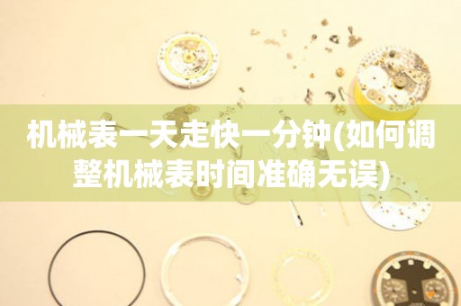 機(jī)械表一天走快一分鐘(如何調(diào)整機(jī)械表時(shí)間準(zhǔn)確無誤)