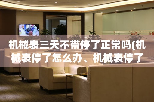機(jī)械表三天不帶停了正常嗎(機(jī)械表停了怎么辦、機(jī)械表停了幾天還能正常使用嗎)