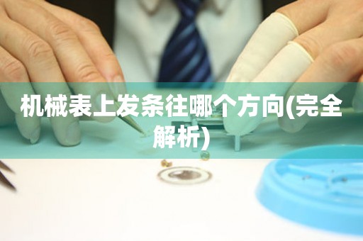 機(jī)械表上發(fā)條往哪個(gè)方向(完全解析)