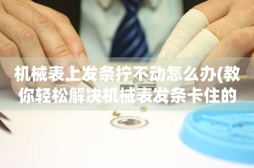 機(jī)械表上發(fā)條擰不動(dòng)怎么辦(教你輕松解決機(jī)械表發(fā)條卡住的問(wèn)題)