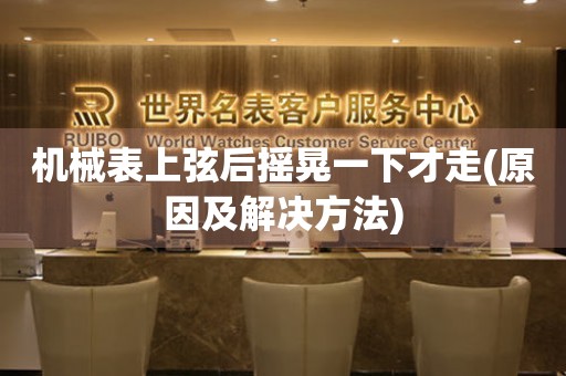機(jī)械表上弦后搖晃一下才走(原因及解決方法)