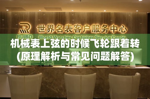 機(jī)械表上弦的時(shí)候飛輪跟著轉(zhuǎn)(原理解析與常見(jiàn)問(wèn)題解答)