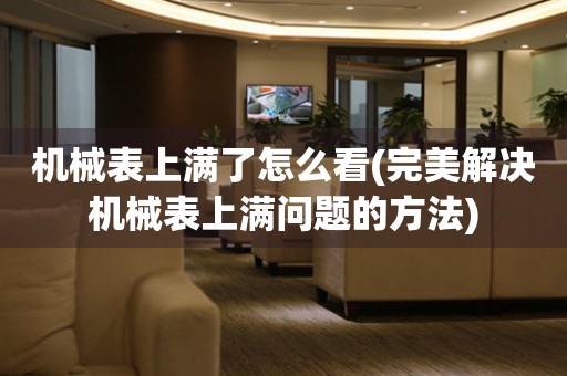 機(jī)械表上滿了怎么看(完美解決機(jī)械表上滿問(wèn)題的方法)
