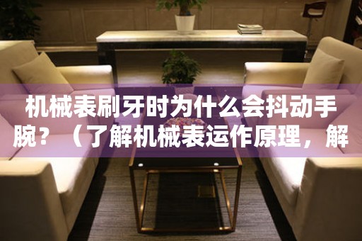 機(jī)械表刷牙時(shí)為什么會(huì)抖動(dòng)手腕？（了解機(jī)械表運(yùn)作原理，解析手腕抖動(dòng)現(xiàn)象）