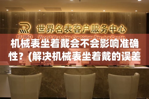 機(jī)械表坐著戴會(huì)不會(huì)影響準(zhǔn)確性？(解決機(jī)械表坐著戴的誤差問題)