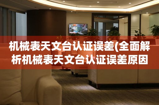 機(jī)械表天文臺(tái)認(rèn)證誤差(全面解析機(jī)械表天文臺(tái)認(rèn)證誤差原因及解決方法)