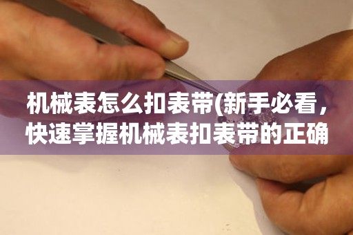 機(jī)械表怎么扣表帶(新手必看，快速掌握機(jī)械表扣表帶的正確方法)