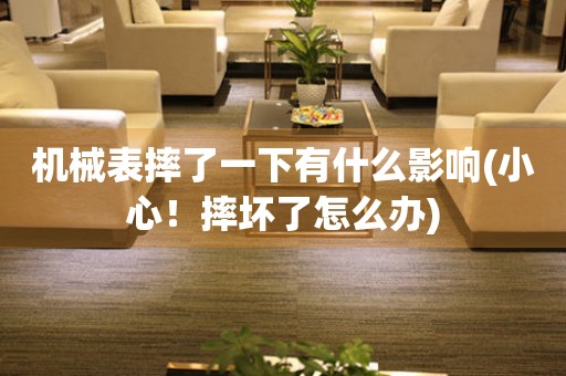 機(jī)械表摔了一下有什么影響(小心！摔壞了怎么辦)