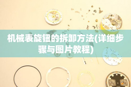 機(jī)械表旋鈕的拆卸方法(詳細(xì)步驟與圖片教程)