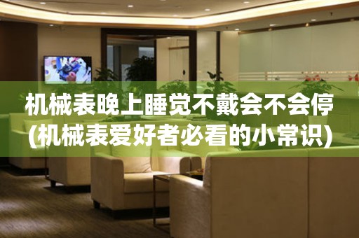機(jī)械表晚上睡覺不戴會(huì)不會(huì)停(機(jī)械表愛好者必看的小常識(shí))