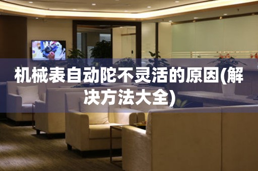 機(jī)械表自動(dòng)陀不靈活的原因(解決方法大全)
