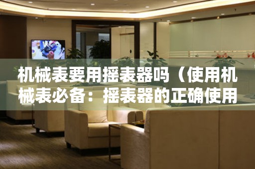 機(jī)械表要用搖表器嗎（使用機(jī)械表必備：搖表器的正確使用方法）