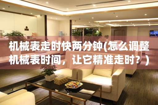 機(jī)械表走時(shí)快兩分鐘(怎么調(diào)整機(jī)械表時(shí)間，讓它精準(zhǔn)走時(shí)？)
