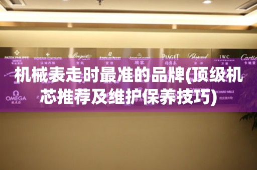 機(jī)械表走時(shí)最準(zhǔn)的品牌(頂級(jí)機(jī)芯推薦及維護(hù)保養(yǎng)技巧)