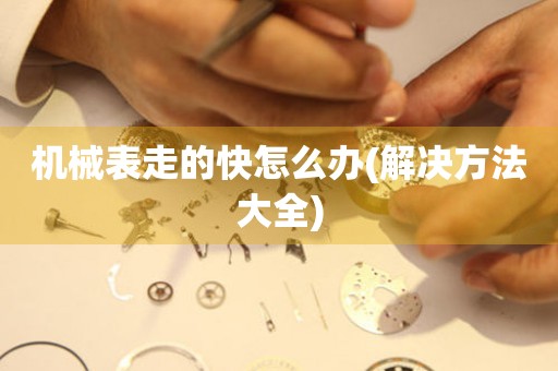 機(jī)械表走的快怎么辦(解決方法大全)