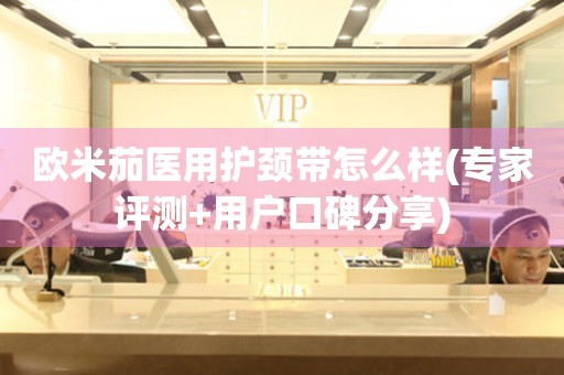 歐米茄醫(yī)用護(hù)頸帶怎么樣(專家評(píng)測(cè)+用戶口碑分享)