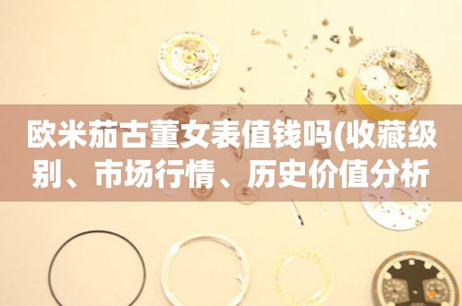 歐米茄古董女表值錢嗎(收藏級(jí)別、市場(chǎng)行情、歷史價(jià)值分析)