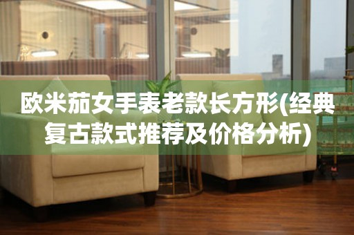 歐米茄女手表老款長(zhǎng)方形(經(jīng)典復(fù)古款式推薦及價(jià)格分析)