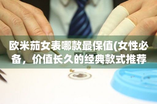 歐米茄女表哪款最保值(女性必備，價(jià)值長(zhǎng)久的經(jīng)典款式推薦)