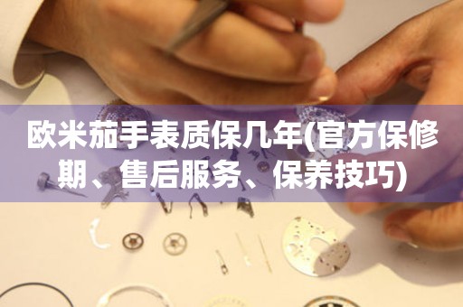 歐米茄手表質(zhì)保幾年(官方保修期、售后服務(wù)、保養(yǎng)技巧)