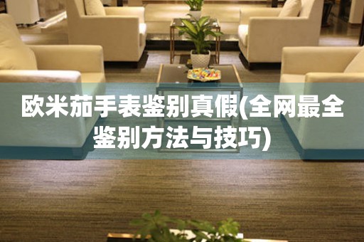 歐米茄手表鑒別真假(全網(wǎng)最全鑒別方法與技巧)