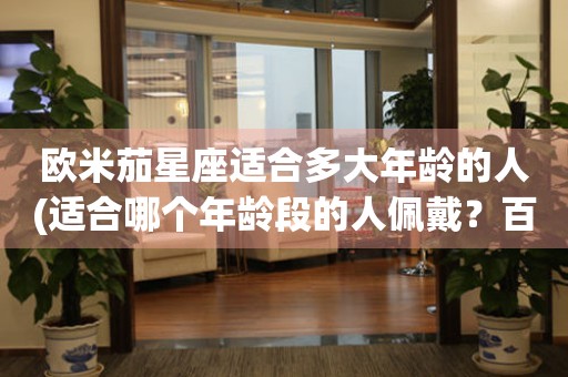 歐米茄星座適合多大年齡的人(適合哪個(gè)年齡段的人佩戴？百度下拉框：適合什么年齡、適合女生、適合男生。百度相關(guān)搜索：適合哪個(gè)星座、適合什么場合、適合什么風(fēng)格等)。