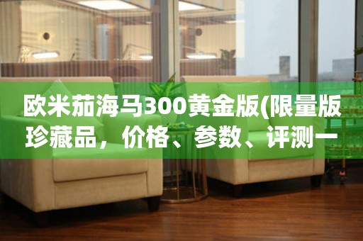 歐米茄海馬300黃金版(限量版珍藏品，價(jià)格、參數(shù)、評(píng)測(cè)一網(wǎng)打盡)。
