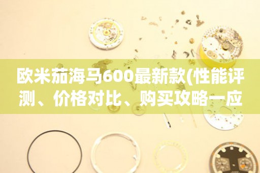 歐米茄海馬600最新款(性能評(píng)測(cè)、價(jià)格對(duì)比、購(gòu)買(mǎi)攻略一應(yīng)俱全)。