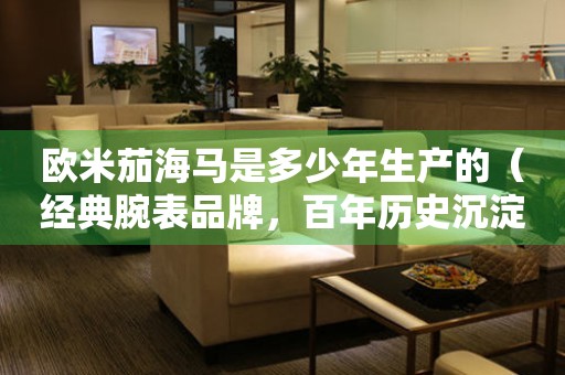 歐米茄海馬是多少年生產(chǎn)的（經(jīng)典腕表品牌，百年歷史沉淀，深度解析）。