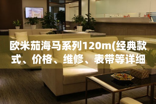 歐米茄海馬系列120m(經(jīng)典款式、價(jià)格、維修、表帶等詳細(xì)解析)