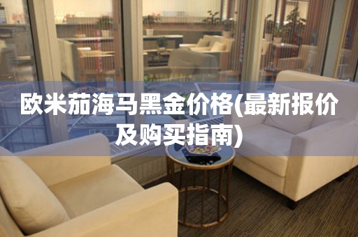 歐米茄海馬黑金價(jià)格(最新報(bào)價(jià)及購(gòu)買(mǎi)指南)