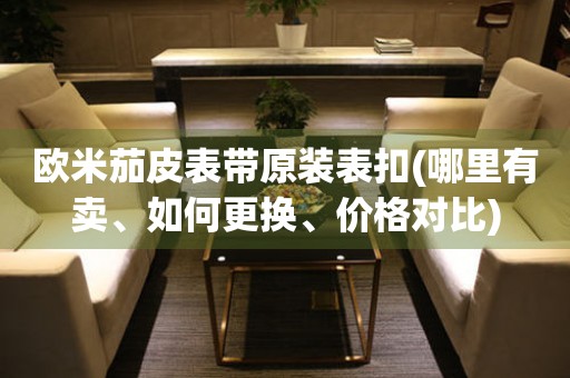 歐米茄皮表帶原裝表扣(哪里有賣(mài)、如何更換、價(jià)格對(duì)比)