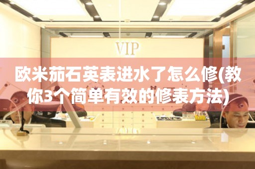 歐米茄石英表進(jìn)水了怎么修(教你3個(gè)簡(jiǎn)單有效的修表方法)